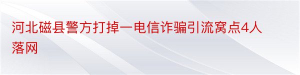 河北磁县警方打掉一电信诈骗引流窝点4人落网