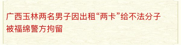 广西玉林两名男子因出租“两卡”给不法分子被福绵警方拘留