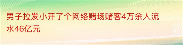 男子拉发小开了个网络赌场赌客4万余人流水46亿元