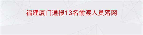 福建厦门通报13名偷渡人员落网