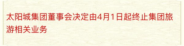 太阳城集团董事会决定由4月1日起终止集团旅游相关业务