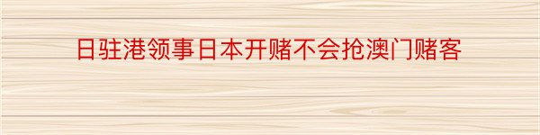 日驻港领事日本开赌不会抢澳门赌客