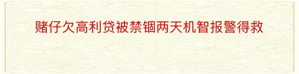 赌仔欠高利贷被禁锢两天机智报警得救