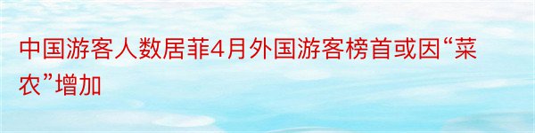 中国游客人数居菲4月外国游客榜首或因“菜农”增加