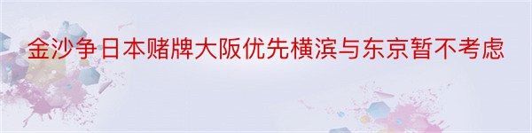 金沙争日本赌牌大阪优先横滨与东京暂不考虑