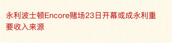 永利波士顿Encore赌场23日开幕或成永利重要收入来源