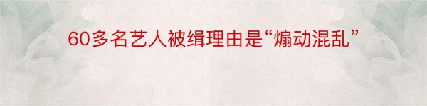 60多名艺人被缉理由是“煽动混乱”