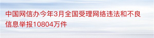 中国网信办今年3月全国受理网络违法和不良信息举报10804万件