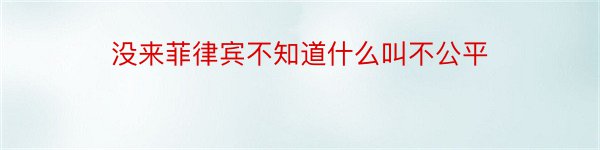 没来菲律宾不知道什么叫不公平