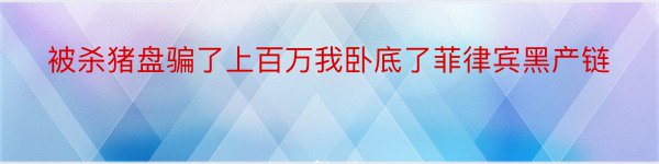 被杀猪盘骗了上百万我卧底了菲律宾黑产链