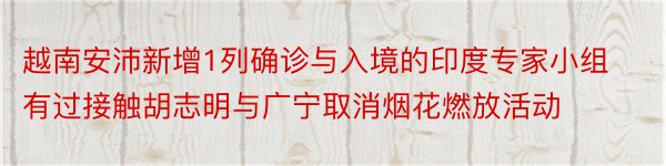 越南安沛新增1列确诊与入境的印度专家小组有过接触胡志明与广宁取消烟花燃放活动