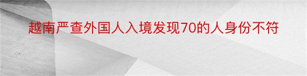 越南严查外国人入境发现70的人身份不符