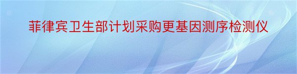 菲律宾卫生部计划采购更基因测序检测仪