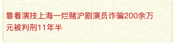 靠着演技上海一烂赌沪剧演员诈骗200余万元被判刑11年半