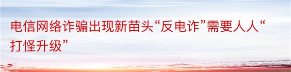 电信网络诈骗出现新苗头“反电诈”需要人人“打怪升级”