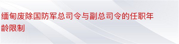 缅甸废除国防军总司令与副总司令的任职年龄限制