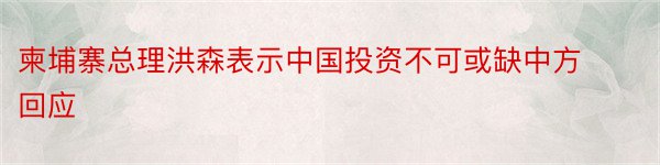 柬埔寨总理洪森表示中国投资不可或缺中方回应