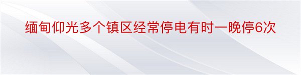 缅甸仰光多个镇区经常停电有时一晚停6次