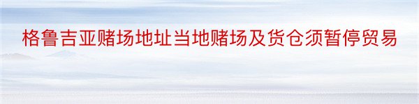 格鲁吉亚赌场地址当地赌场及货仓须暂停贸易