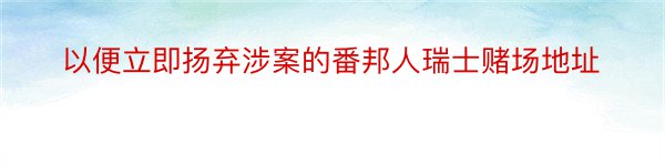 以便立即扬弃涉案的番邦人瑞士赌场地址