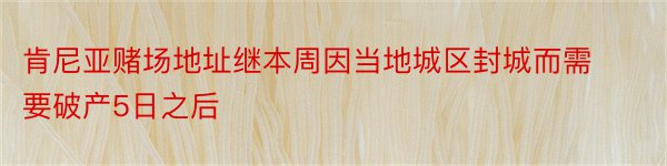 肯尼亚赌场地址继本周因当地城区封城而需要破产5日之后