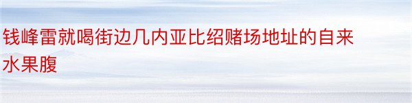 钱峰雷就喝街边几内亚比绍赌场地址的自来水果腹