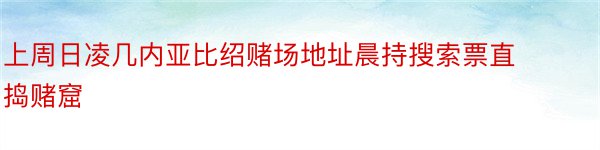 上周日凌几内亚比绍赌场地址晨持搜索票直捣赌窟