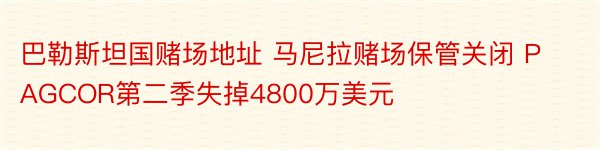 巴勒斯坦国赌场地址 马尼拉赌场保管关闭 PAGCOR第二季失掉4800万美元