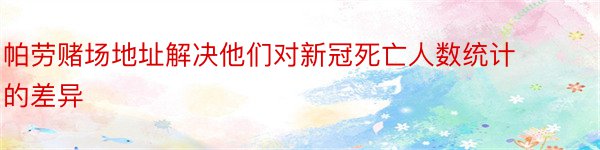 帕劳赌场地址解决他们对新冠死亡人数统计的差异