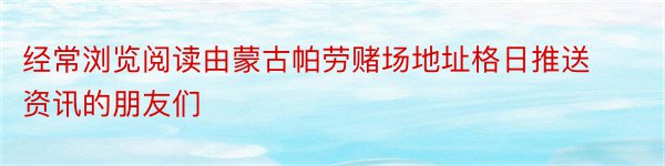 经常浏览阅读由蒙古帕劳赌场地址格日推送资讯的朋友们