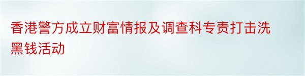 香港警方成立财富情报及调查科专责打击洗黑钱活动