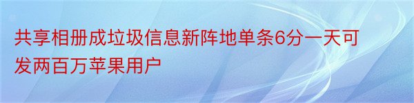 共享相册成垃圾信息新阵地单条6分一天可发两百万苹果用户