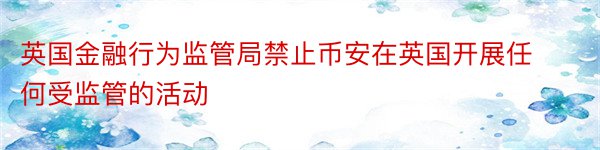 英国金融行为监管局禁止币安在英国开展任何受监管的活动