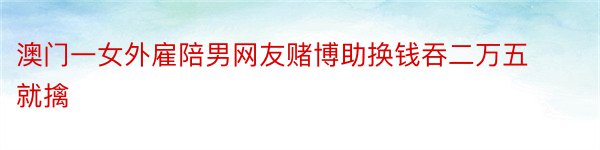 澳门一女外雇陪男网友赌博助换钱吞二万五就擒