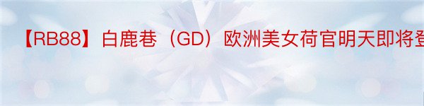 【RB88】白鹿巷（GD）欧洲美女荷官明天即将登场