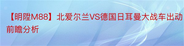 【明陞M88】北爱尔兰VS德国日耳曼大战车出动前瞻分析