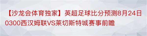 【沙龙会体育独家】英超足球比分预测8月24日0300西汉姆联VS莱切斯特城赛事前瞻