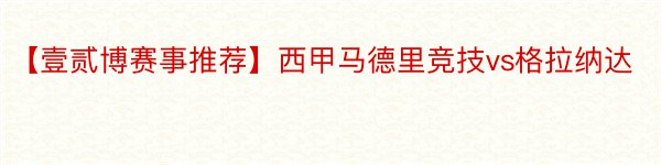 【壹贰博赛事推荐】西甲马德里竞技vs格拉纳达