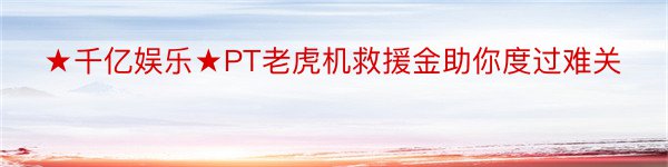 ★千亿娱乐★PT老虎机救援金助你度过难关