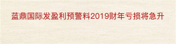 蓝鼎国际发盈利预警料2019财年亏损将急升