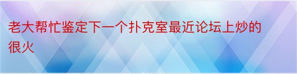 老大帮忙鉴定下一个扑克室最近论坛上炒的很火