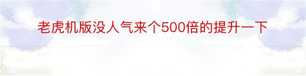 老虎机版没人气来个500倍的提升一下