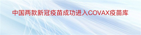 中国两款新冠疫苗成功进入COVAX疫苗库