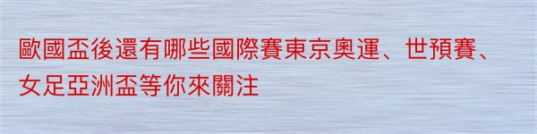 歐國盃後還有哪些國際賽東京奧運、世預賽、女足亞洲盃等你來關注