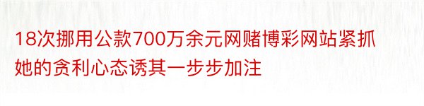 18次挪用公款700万余元网赌博彩网站紧抓她的贪利心态诱其一步步加注