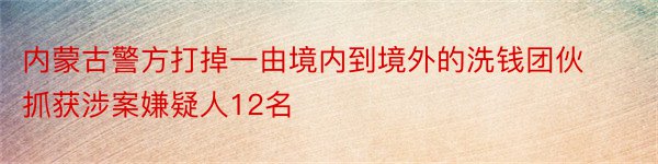 内蒙古警方打掉一由境内到境外的洗钱团伙抓获涉案嫌疑人12名