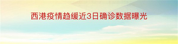 西港疫情趋缓近3日确诊数据曝光