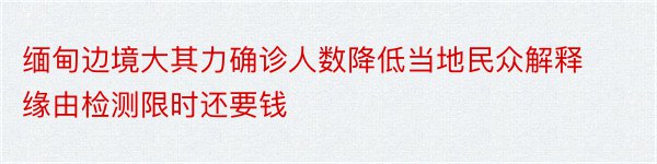 缅甸边境大其力确诊人数降低当地民众解释缘由检测限时还要钱