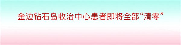 金边钻石岛收治中心患者即将全部“清零”