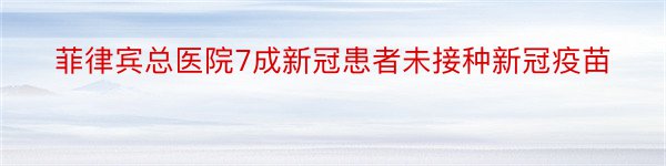 菲律宾总医院7成新冠患者未接种新冠疫苗